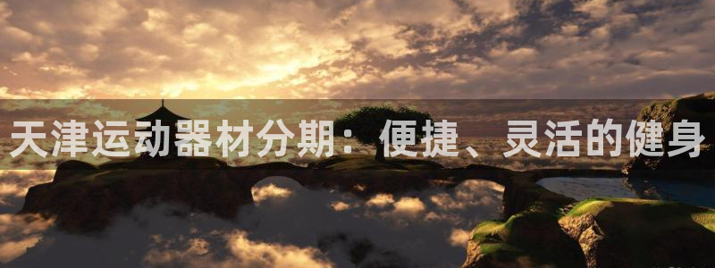 意昂体育3官方客服电话：天津运动器材分期：便捷、灵活