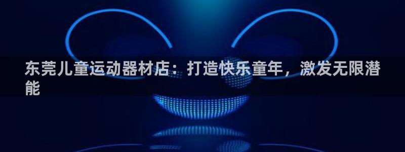 意昂体育3招商电话是多少啊：东莞儿童运动器材店：打造