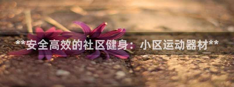 意昂体育3联系电话：**安全高效的社区健身：小区运动